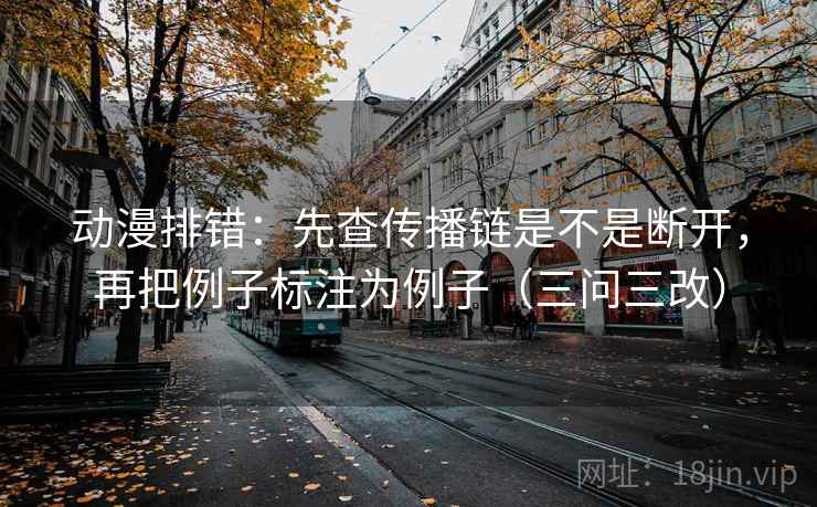 动漫排错：先查传播链是不是断开，再把例子标注为例子（三问三改）