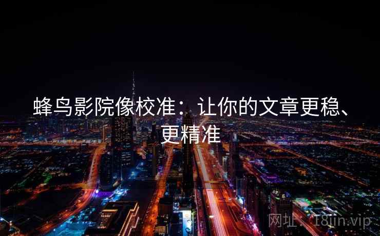 蜂鸟影院像校准：让你的文章更稳、更精准