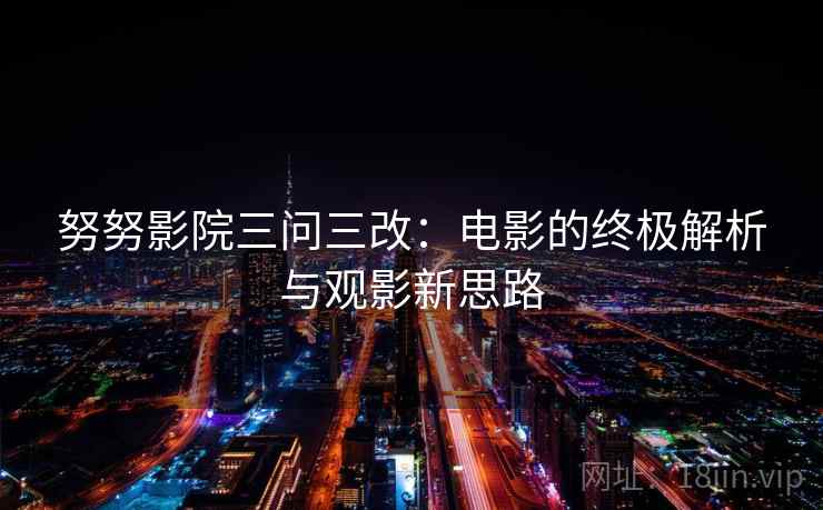 努努影院三问三改：电影的终极解析与观影新思路