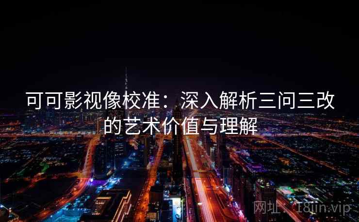 可可影视像校准：深入解析三问三改的艺术价值与理解