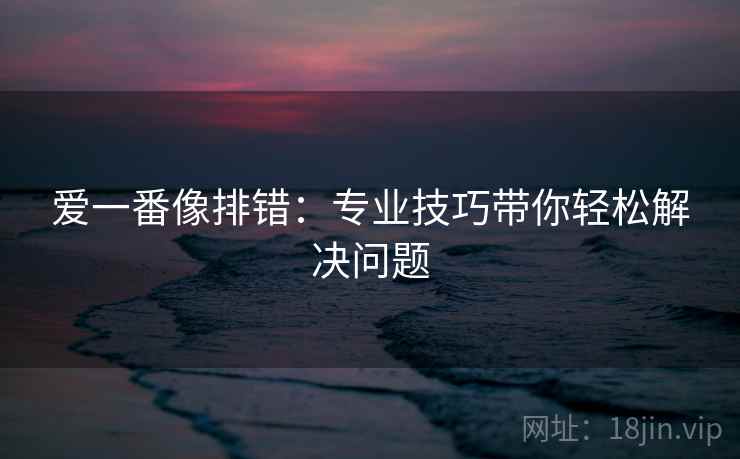 爱一番像排错：专业技巧带你轻松解决问题