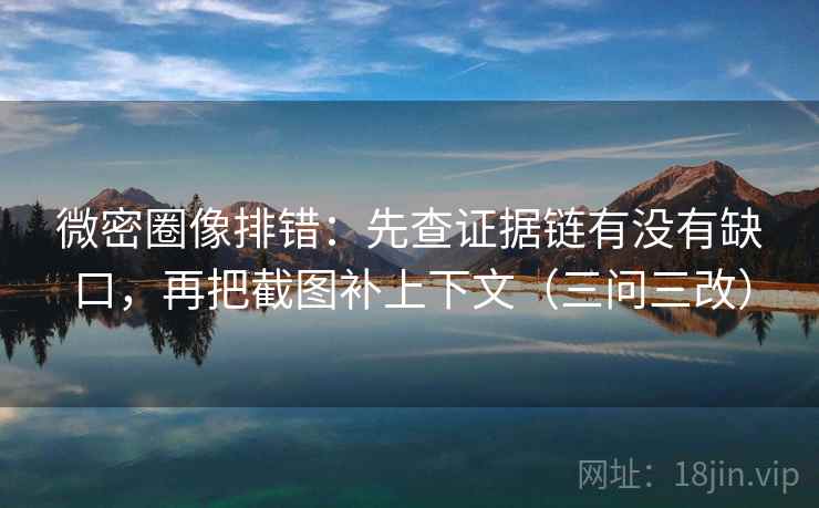 微密圈像排错：先查证据链有没有缺口，再把截图补上下文（三问三改）