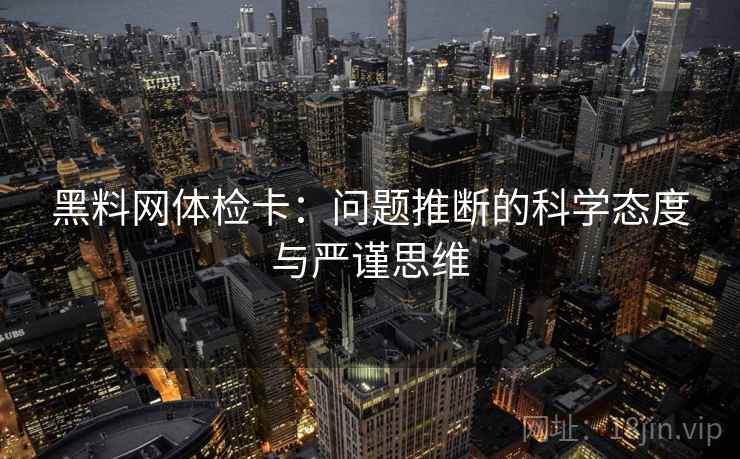 黑料网体检卡:问题推断的科学态度与严谨思维 第1张 黑料网体检卡:问题推断的科学态度与严谨思维 第1张