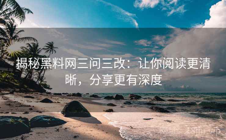 揭秘黑料网三问三改:让你阅读更清晰,分享更有深度 第1张 揭秘黑料网三问三改:让你阅读更清晰,分享更有深度 第1张