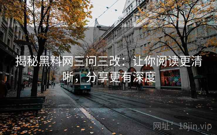 揭秘黑料网三问三改:让你阅读更清晰,分享更有深度 第2张 揭秘黑料网三问三改:让你阅读更清晰,分享更有深度 第2张