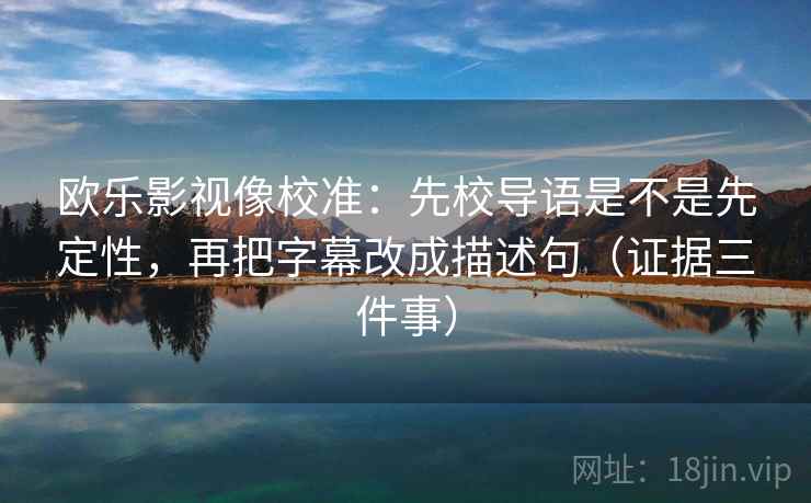 欧乐影视像校准:先校导语是不是先定性,再把字幕改成描述句(证据三件事) 第2张 欧乐影视像校准:先校导语是不是先定性,再把字幕改成描述句(证据三件事) 第2张