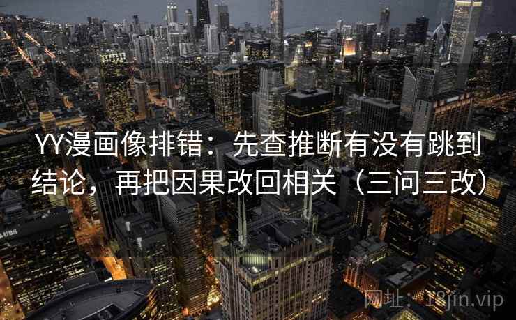 YY漫画像排错：先查推断有没有跳到结论，再把因果改回相关（三问三改）  第1张