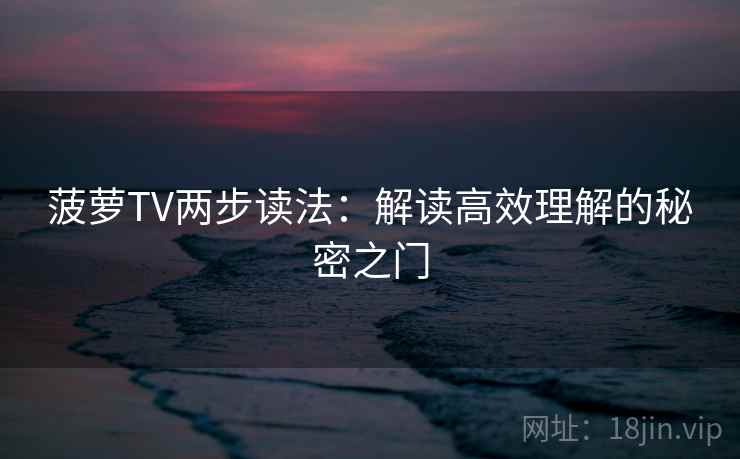 菠萝TV两步读法:解读高效理解的秘密之门 第1张 菠萝TV两步读法:解读高效理解的秘密之门 第1张