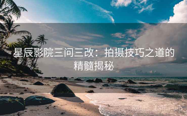 星辰影院三问三改：拍摄技巧之道的精髓揭秘  第2张