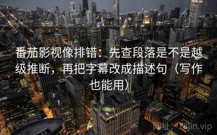 番茄影视像排错：先查段落是不是越级推断，再把字幕改成描述句（写作也能用）  第1张
