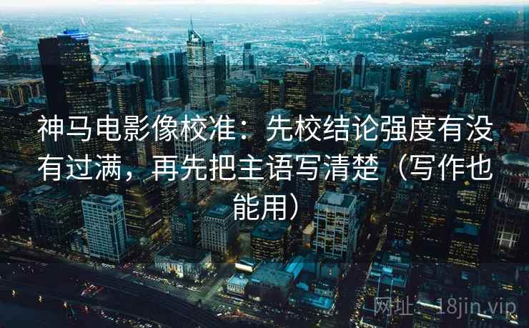 神马电影像校准：先校结论强度有没有过满，再先把主语写清楚（写作也能用）  第2张