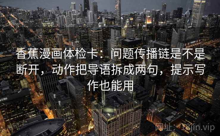 香蕉漫画体检卡：问题传播链是不是断开，动作把导语拆成两句，提示写作也能用  第1张