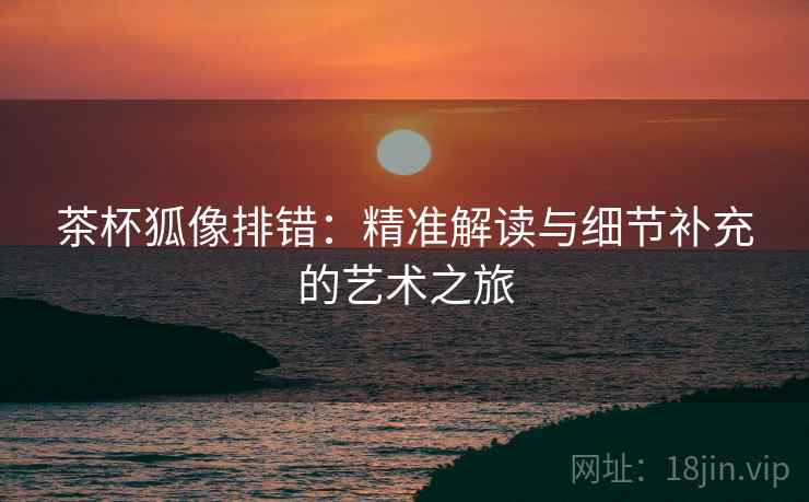 茶杯狐像排错：精准解读与细节补充的艺术之旅  第1张