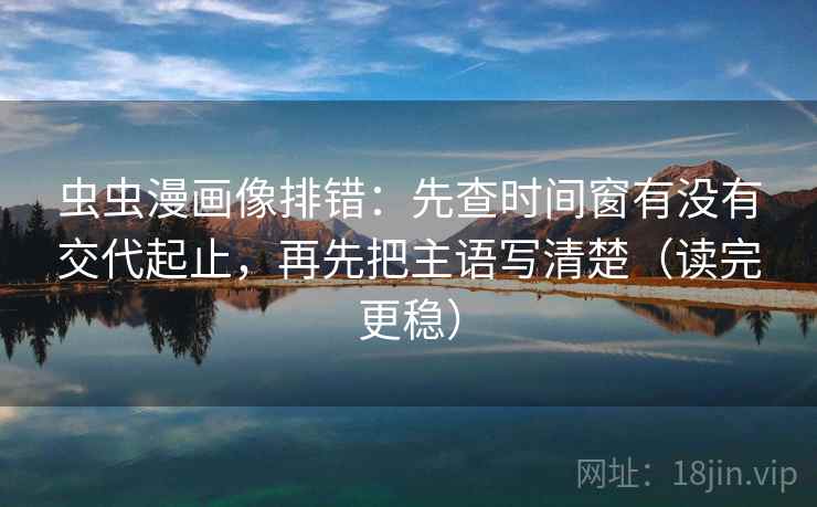 虫虫漫画像排错：先查时间窗有没有交代起止，再先把主语写清楚（读完更稳）  第1张