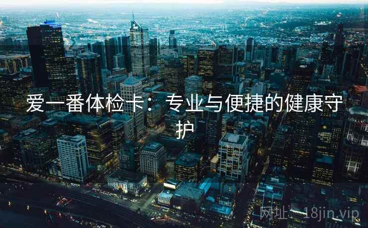 爱一番体检卡：专业与便捷的健康守护  第1张