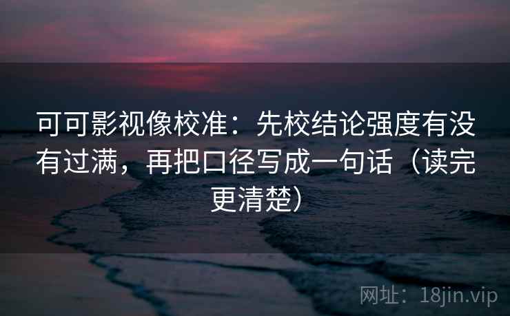 可可影视像校准：先校结论强度有没有过满，再把口径写成一句话（读完更清楚）  第2张