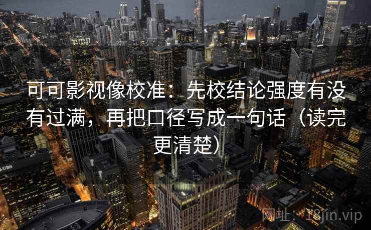 可可影视像校准：先校结论强度有没有过满，再把口径写成一句话（读完更清楚）  第1张
