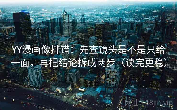 YY漫画像排错：先查镜头是不是只给一面，再把结论拆成两步（读完更稳）  第1张