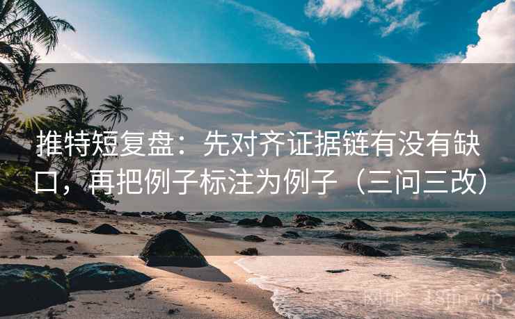 推特短复盘：先对齐证据链有没有缺口，再把例子标注为例子（三问三改）  第2张