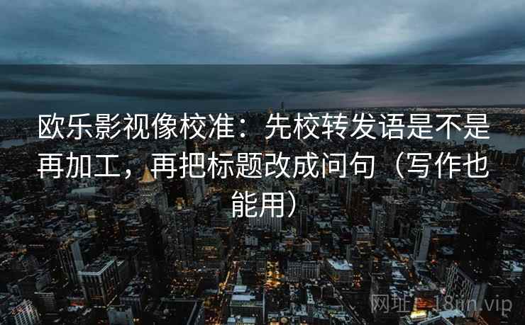 欧乐影视像校准：先校转发语是不是再加工，再把标题改成问句（写作也能用）  第2张