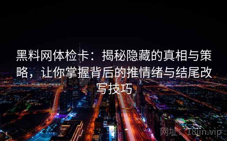 黑料网体检卡：揭秘隐藏的真相与策略，让你掌握背后的推情绪与结尾改写技巧  第1张