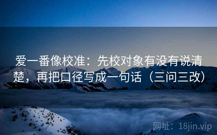 爱一番像校准：先校对象有没有说清楚，再把口径写成一句话（三问三改）  第1张