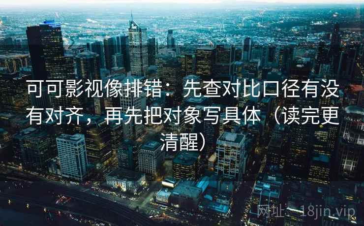 可可影视像排错：先查对比口径有没有对齐，再先把对象写具体（读完更清醒）  第2张