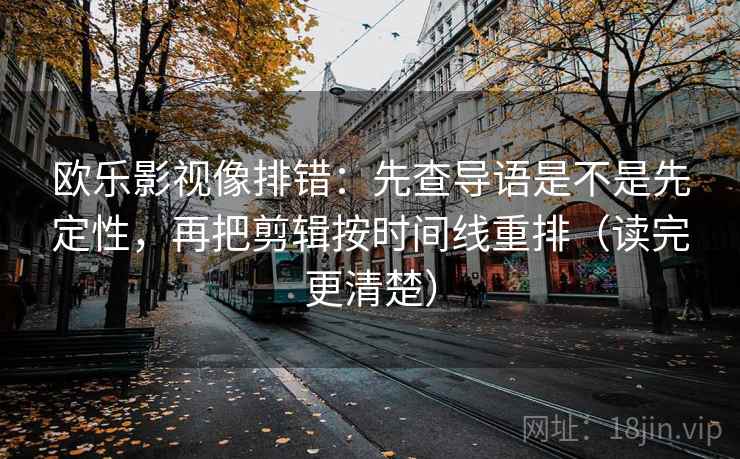 欧乐影视像排错：先查导语是不是先定性，再把剪辑按时间线重排（读完更清楚）  第1张