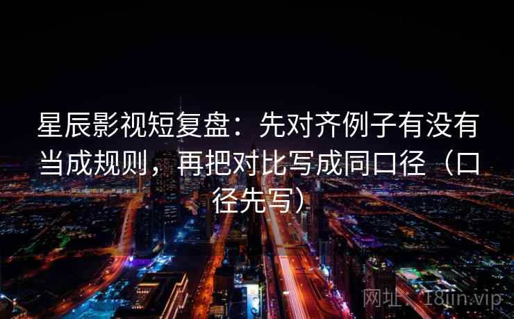 星辰影视短复盘：先对齐例子有没有当成规则，再把对比写成同口径（口径先写）  第1张