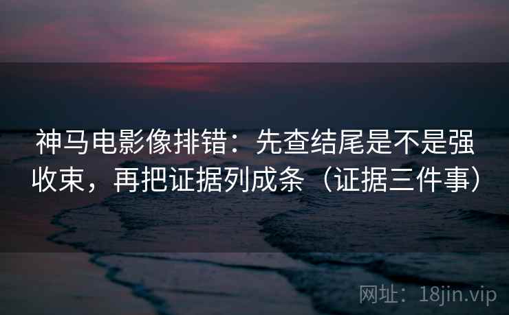 神马电影像排错：先查结尾是不是强收束，再把证据列成条（证据三件事）  第1张