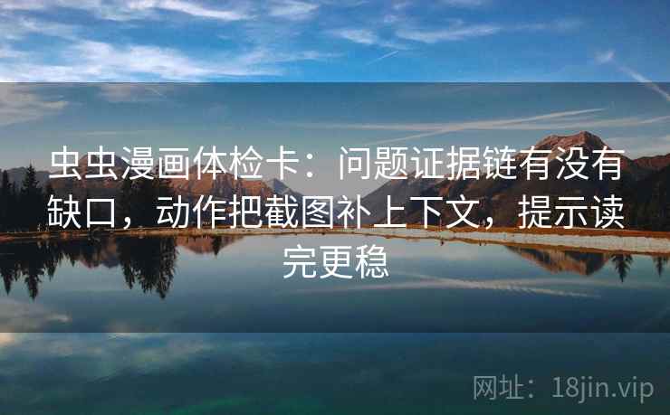 虫虫漫画体检卡：问题证据链有没有缺口，动作把截图补上下文，提示读完更稳  第2张