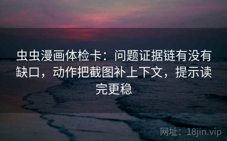 虫虫漫画体检卡：问题证据链有没有缺口，动作把截图补上下文，提示读完更稳  第1张