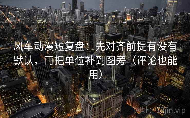 风车动漫短复盘：先对齐前提有没有默认，再把单位补到图旁（评论也能用）