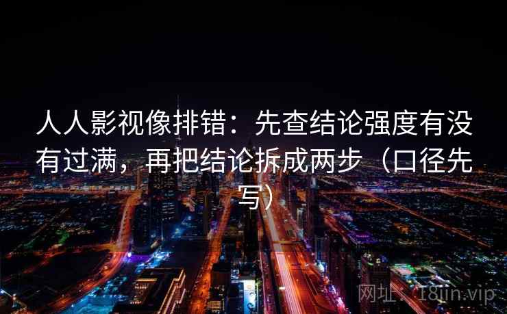 人人影视像排错：先查结论强度有没有过满，再把结论拆成两步（口径先写）