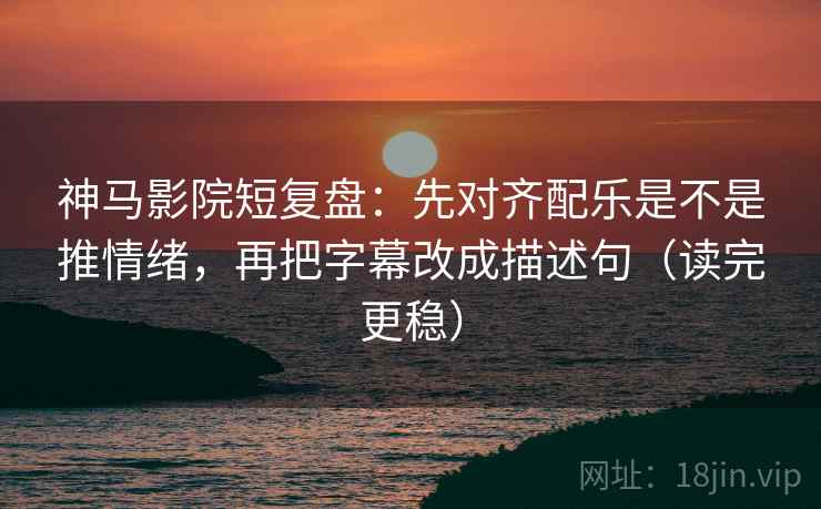 神马影院短复盘：先对齐配乐是不是推情绪，再把字幕改成描述句（读完更稳）