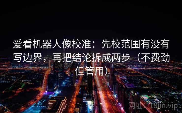 爱看机器人像校准：先校范围有没有写边界，再把结论拆成两步（不费劲但管用）