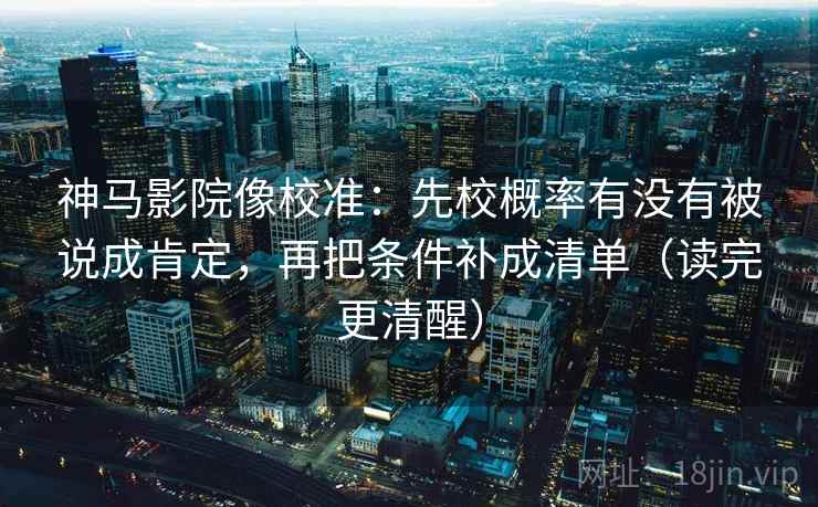 神马影院像校准：先校概率有没有被说成肯定，再把条件补成清单（读完更清醒）