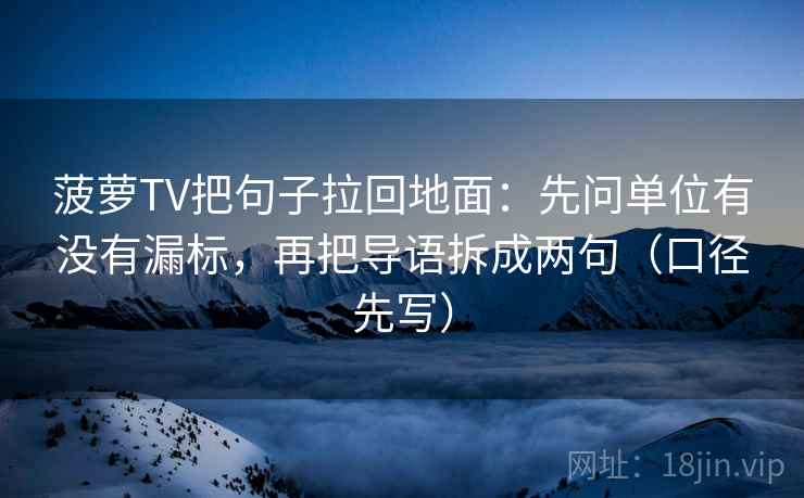 菠萝TV把句子拉回地面：先问单位有没有漏标，再把导语拆成两句（口径先写）