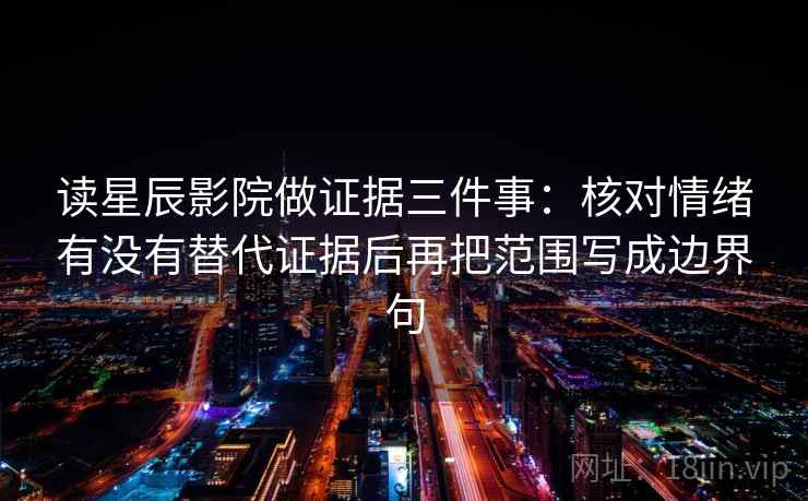 读星辰影院做证据三件事：核对情绪有没有替代证据后再把范围写成边界句