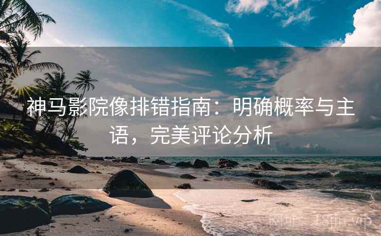 神马影院像排错指南：明确概率与主语，完美评论分析