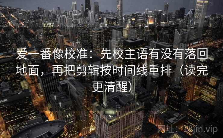 爱一番像校准：先校主语有没有落回地面，再把剪辑按时间线重排（读完更清醒）