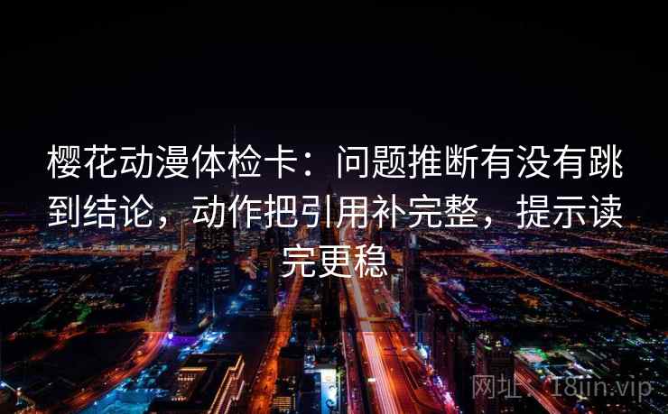 樱花动漫体检卡：问题推断有没有跳到结论，动作把引用补完整，提示读完更稳