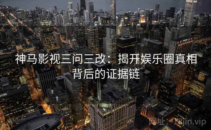 神马影视三问三改：揭开娱乐圈真相背后的证据链