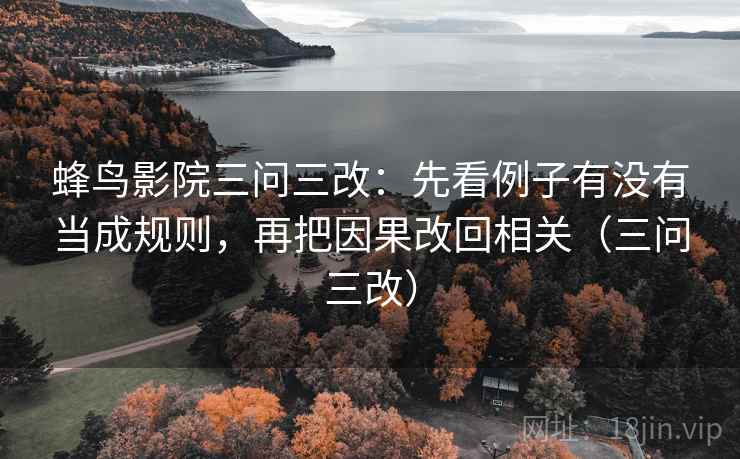 蜂鸟影院三问三改：先看例子有没有当成规则，再把因果改回相关（三问三改）