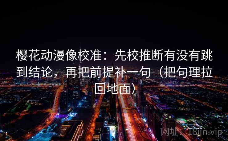樱花动漫像校准：先校推断有没有跳到结论，再把前提补一句（把句理拉回地面）