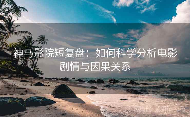 神马影院短复盘：如何科学分析电影剧情与因果关系