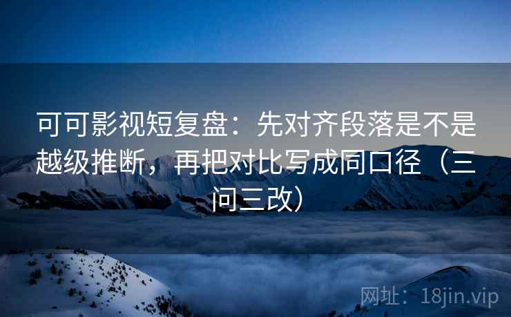 可可影视短复盘：先对齐段落是不是越级推断，再把对比写成同口径（三问三改）