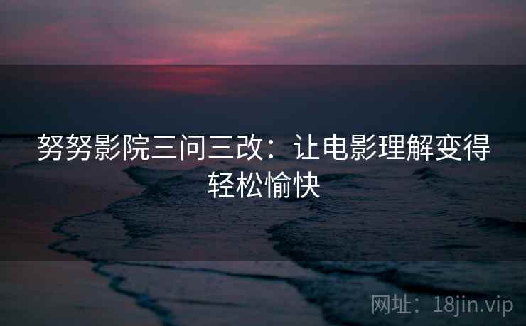 努努影院三问三改：让电影理解变得轻松愉快