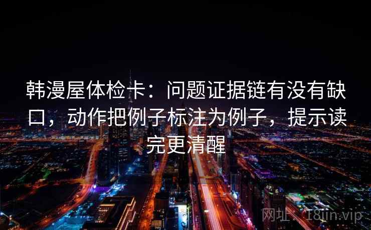 韩漫屋体检卡：问题证据链有没有缺口，动作把例子标注为例子，提示读完更清醒