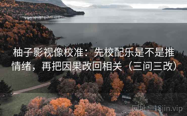 柚子影视像校准：先校配乐是不是推情绪，再把因果改回相关（三问三改）